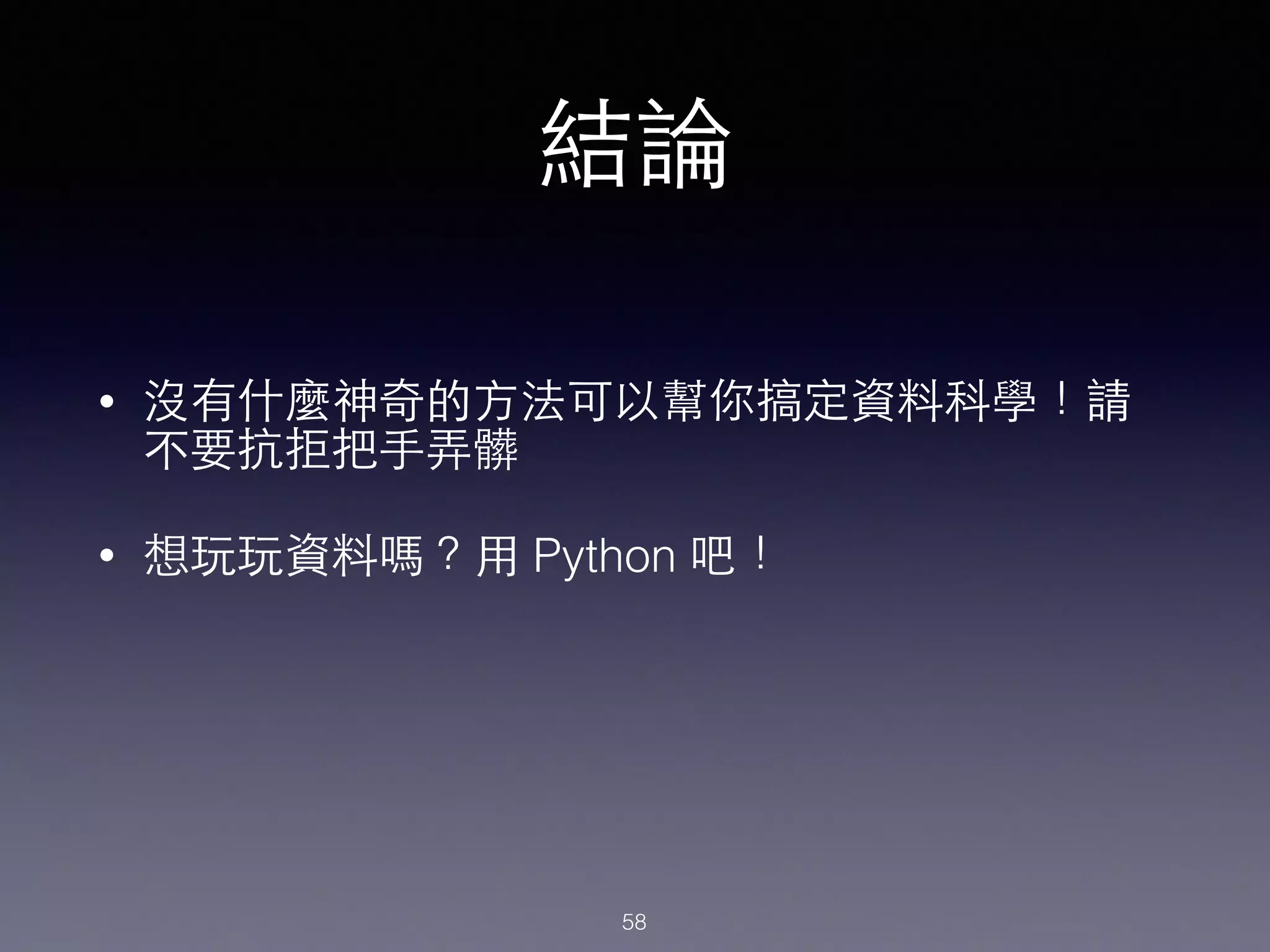 結論
• 沒有什麼神奇的⽅方法可以幫你搞定資料科學！請
不要抗拒把⼿手弄髒
• 想玩玩資料嗎？⽤用 Python 吧！
58
 