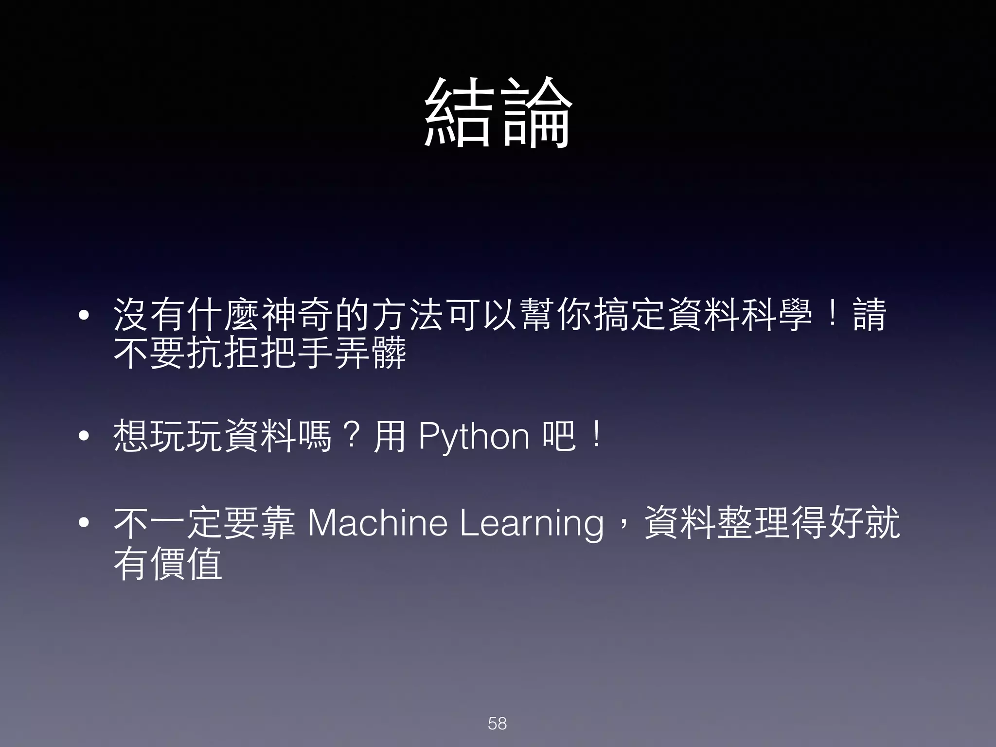 結論
• 沒有什麼神奇的⽅方法可以幫你搞定資料科學！請
不要抗拒把⼿手弄髒
• 想玩玩資料嗎？⽤用 Python 吧！
• 不⼀一定要靠 Machine Learning，資料整理得好就
有價值
58
 