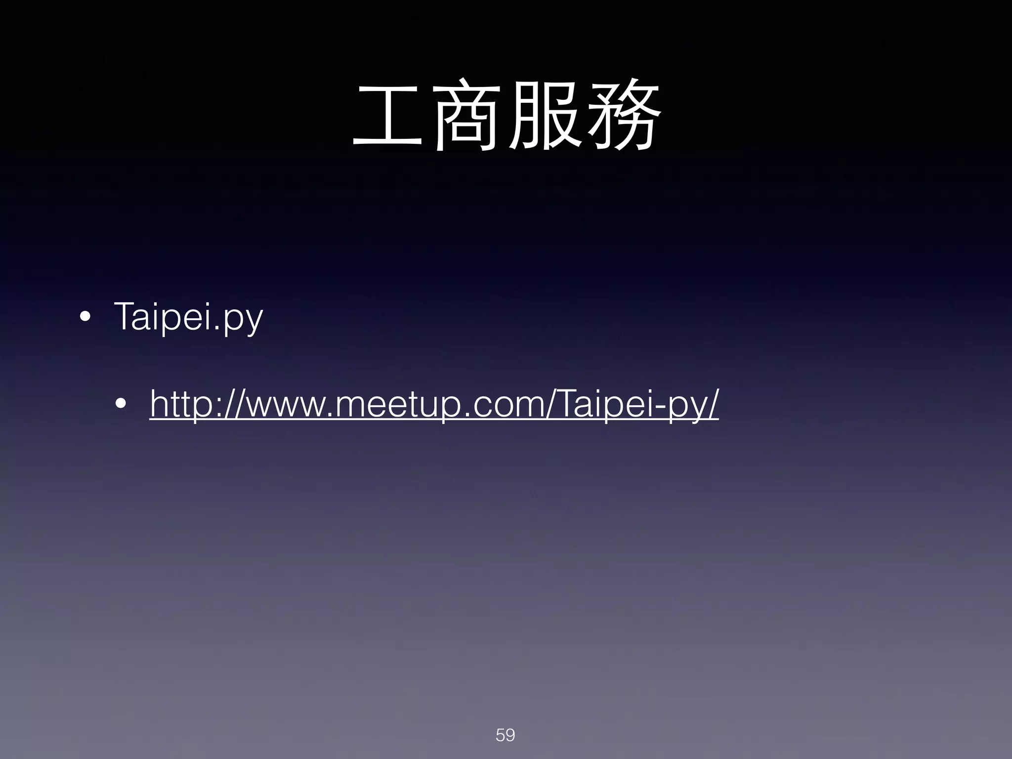 ⼯工商服務
• Taipei.py
• http://www.meetup.com/Taipei-py/
59
 