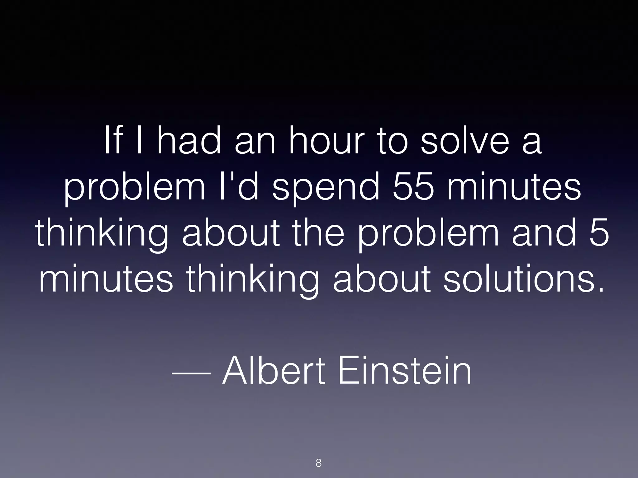 If I had an hour to solve a
problem I'd spend 55 minutes
thinking about the problem and 5
minutes thinking about solutions.
!
— Albert Einstein
8
 