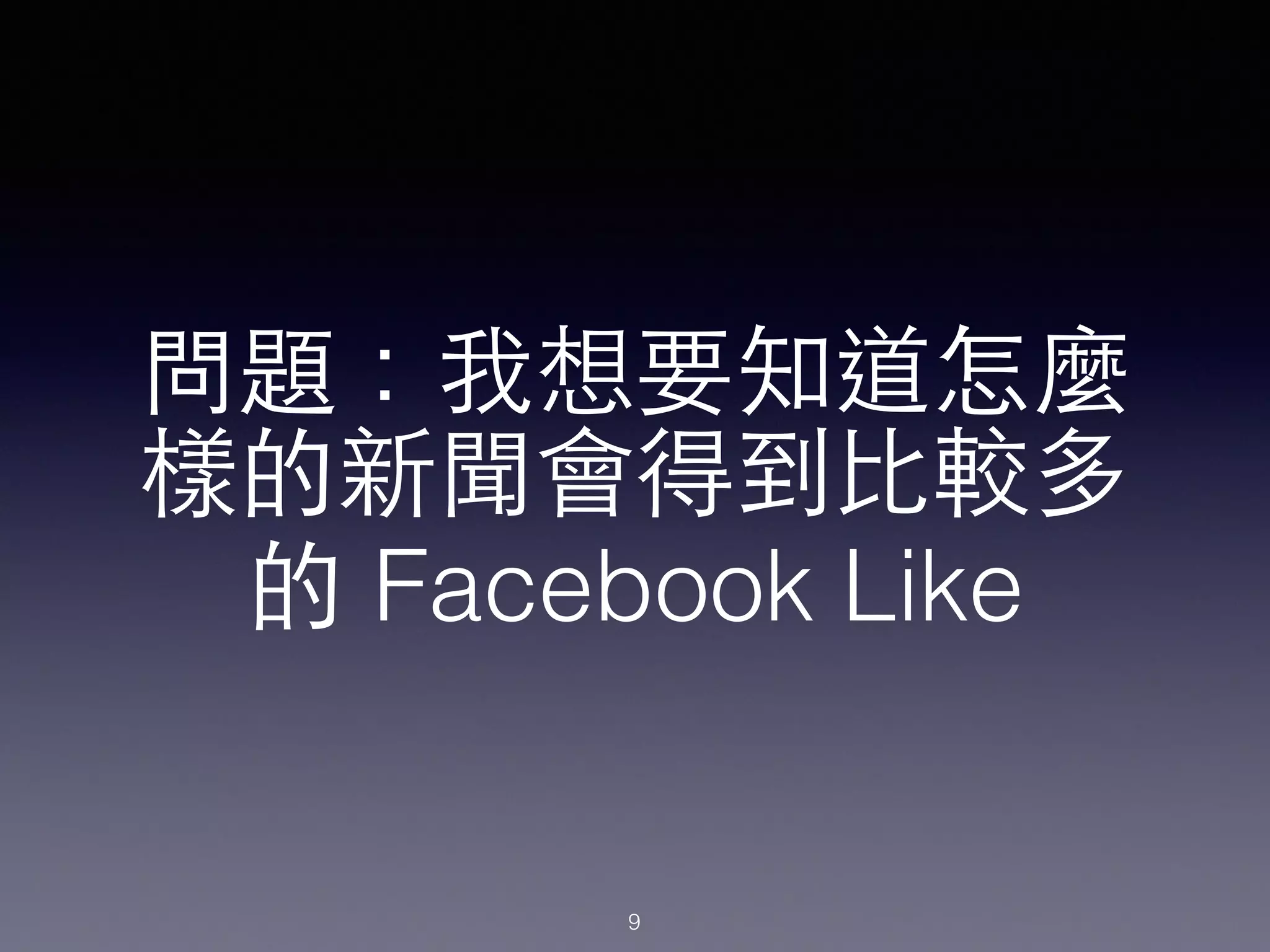 問題：我想要知道怎麼
樣的新聞會得到⽐比較多
的 Facebook Like
9
 