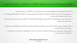 .MehrdadLinux@Gmail Com
‫عباسی‬ ‫مهرداد‬
‫است‬ ‫داده‬ ‫هقرار‬ ‫دور‬ ‫راه‬ ‫از‬ ‫نفوذ‬ ‫خطر‬ ‫در‬ ‫را‬ ‫دستگاه‬ ‫میلیارد‬ ‫یک‬ ‫از‬ ‫بیش‬ ‫اندروید‬ ‫جدید‬ ‫امنیتی‬ ‫مشکل‬
●‫صوتی‬ ‫های‬‫فایل‬ ‫از‬ ‫که‬ ‫کاربرانی‬mp3‫ویدئویی‬ ‫های‬‫فایل‬ ‫و‬mp4.‫هستند‬ ‫خطر‬ ‫معرض‬ ‫در‬ ‫کاربران‬ ‫دیگر‬ ‫از‬ ‫بیش‬ ‫کنند‬‫می‬ ‫استفاده‬
●‫امنیتی‬ ‫موسسه‬ ‫های‬‫بررسی‬Zimperium Labs‫به‬ ‫موسوم‬ ‫پذیری‬‫آسیب‬ ‫این‬ ‫تازه‬ ‫نسخه‬ ‫که‬ ‫دهد‬‫می‬ ‫نشان‬Stagefright 2.0‫راه‬ ‫از‬ ‫تا‬ ‫دهد‬‫می‬ ‫امکان‬ ‫ها‬ ‫نفوذگر‬ ‫به‬
.‫کنند‬ ‫نفوذ‬ ‫کاربران‬ ‫های‬‫گوشی‬ ‫و‬ ‫ها‬‫تبلت‬ ‫به‬ ‫دور‬
●‫پذیری‬‫آسیب‬ ‫دوم‬ ‫نسخه‬Stagefright‫مولفه‬ ‫در‬ ‫امنیتی‬ ‫حفره‬ ‫یک‬ ‫از‬ ‫ناشی‬libstagefright‫نسخه‬ ‫و‬ ‫کند‬‫می‬ ‫پردازش‬ ‫را‬ ‫ای‬‫رسانه‬ ‫های‬‫فایل‬ ‫که‬ ‫است‬ ‫اندروید‬۵
.‫شود‬‫می‬ ‫شامل‬ ‫را‬ ‫اندروید‬ ‫بعد‬ ‫به‬
●
●‫پذیری‬‫آسیب‬ ‫گویند‬‫می‬ ‫محققان‬Stagefright‫نیز‬ ‫ویدئویی‬ ‫و‬ ‫صوتی‬ ‫های‬‫فایل‬ ‫نمایش‬ ‫پیش‬ ‫مشاهده‬ ‫حتی‬ ‫لذا‬ ‫و‬ ‫شود‬‫می‬ ‫مربوط‬ ‫هم‬ ‫متادیتا‬ ‫پردازش‬ ‫نحوه‬ ‫به‬
.‫شود‬ ‫گوشی‬ ‫آلودگی‬ ‫به‬ ‫منجر‬ ‫تواند‬‫می‬
●‫شرکت‬ ‫که‬ ‫ردیابی‬ ‫برنامه‬ ‫طریق‬ ‫از‬ ‫توانند‬‫می‬ ‫کاربران‬Zimperium‫نام‬ ‫با‬ ‫و‬ ‫داده‬ ‫توسعه‬ ‫را‬ ‫آن‬Stagefright Detector‫آیا‬ ‫شوند‬ ‫متوجه‬ ،‫است‬ ‫کرده‬ ‫عرضه‬
.‫خیر‬ ‫یا‬ ‫است‬ ‫پذیر‬‫آسیب‬ ‫ها‬‫آن‬ ‫دستگاه‬
●
 