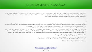 .MehrdadLinux@Gmail Com
‫عباسی‬ ‫مهرداد‬
‫استودیو‬ ‫اندروید‬۱.۴‫شد‬ ‫منتشر‬ ‫جدید‬ ‫ابزارهای‬ ‫با‬
●‫استودیو‬ ‫اندروید‬ ‫عرضه‬ ‫از‬ ‫زیادی‬ ‫مدت‬۱.۳‫پایدار‬ ‫نسخه‬ ‫گوگل‬ ‫که‬ ‫گذرد‬ ‫نمی‬۱.۴‫استودیو‬ ‫اندروید‬ .‫کرد‬ ‫منتشر‬ ‫را‬ ‫استودیو‬ ‫اندروید‬۱.۴،‫جدید‬ ‫طراحی‬ ‫ابزارهای‬ ،
.‫است‬ ‫افزوده‬ ‫توسعه‬ ‫محیط‬ ‫به‬ ‫دهنده‬ ‫توسعه‬ ‫های‬ ‫سرویس‬ ‫و‬ ‫عملکرد‬ ‫مانیتورهای‬
●
●
●‫ویزارد‬ ‫با‬ ‫که‬ ‫است‬ ‫شده‬ ‫افزوده‬ ‫استودیو‬ ‫اندروید‬ ‫به‬ ‫جدید‬ ‫طراحی‬ ‫ابزار‬ ‫تعدادی‬Vector Asset‫مدیریت‬ ‫کردن‬ ‫آسانتر‬ ‫برای‬ ‫نیز‬ ‫تم‬ ‫ویرایشگر‬ ‫همچنین‬ .‫شود‬ ‫می‬ ‫شروع‬
‫ویزارد‬ ‫در‬ .‫است‬ ‫شده‬ ‫افزوده‬ ‫نسخه‬ ‫این‬ ‫به‬ ‫ها‬ ‫برنامه‬ ‫تم‬Project.‫است‬ ‫گرفته‬ ‫هقرار‬ ‫نیز‬ ‫جدید‬ ‫های‬ ‫اپلیکیشن‬ ‫الگوهای‬ ،‫نیز‬
●‫استودیو‬ ‫اندروید‬۱.۴‫مانتیور‬ .‫باشد‬ ‫می‬ ‫نیز‬ ‫عملکرد‬ ‫مانیتورهای‬ ‫دارای‬GPU‫کارآیی‬ ‫که‬GPU‫برنامه‬ ‫استفاده‬ ‫گیری‬ ‫اندازه‬ ‫برای‬ ‫شبکه‬ ‫مانیتور‬ ،‫کند‬ ‫می‬ ‫بررسی‬ ‫را‬
‫جدید‬ ‫دهنده‬ ‫توسعه‬ ‫سرویس‬ .‫هستند‬ ‫نسخه‬ ‫این‬ ‫های‬ ‫ویژگی‬ ‫از‬ ‫شبکه‬ ‫از‬Firebase.‫است‬ ‫افزار‬ ‫نرم‬ ‫این‬ ‫مشخصات‬ ‫دیگر‬ ‫از‬Firebase،‫داده‬ ‫سازی‬ ‫ذخیره‬ ‫شامل‬
.‫شود‬ ‫می‬ ‫کاربر‬ ‫هویت‬ ‫تعیین‬ ‫های‬ ‫سرویس‬ ‫و‬ ‫استاتیک‬ ‫هاست‬
●.‫بروند‬ ‫زیر‬ ‫مسیر‬ ‫به‬ ‫تواند‬ ‫می‬ ‫خود‬ ‫استودیوی‬ ‫اندروید‬ ‫افزار‬ ‫نرم‬ ‫بروزرسانی‬ ‫برای‬ ‫دهندگان‬ ‫توسعه‬
●Help > Check for Update On Windows and Linux‫یا‬
 