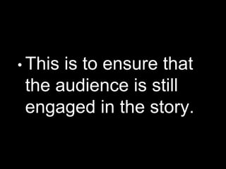 • This is to ensure that
the audience is still
engaged in the story.
 
