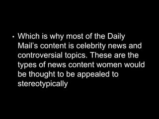 • Which is why most of the Daily
Mail’s content is celebrity news and
controversial topics. These are the
types of news content women would
be thought to be appealed to
stereotypically
 