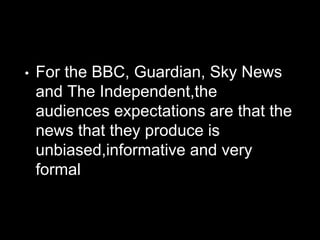 • For the BBC, Guardian, Sky News
and The Independent,the
audiences expectations are that the
news that they produce is
unbiased,informative and very
formal
 