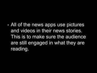 • All of the news apps use pictures
and videos in their news stories.
This is to make sure the audience
are still engaged in what they are
reading.
 