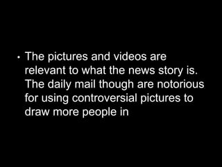 • The pictures and videos are
relevant to what the news story is.
The daily mail though are notorious
for using controversial pictures to
draw more people in
 