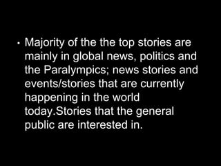 • Majority of the the top stories are
mainly in global news, politics and
the Paralympics; news stories and
events/stories that are currently
happening in the world
today.Stories that the general
public are interested in.
 