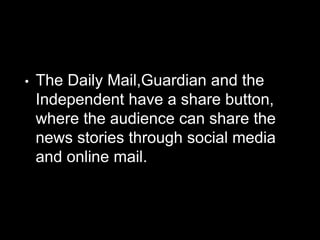 • The Daily Mail,Guardian and the
Independent have a share button,
where the audience can share the
news stories through social media
and online mail.
 