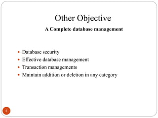 A Complete database management
 Database security
 Effective database management
 Transaction managements
 Maintain addition or deletion in any category
Other Objective
5
 