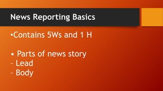 News Reporting Basics
•Contains 5Ws and 1 H
• Parts of news story
– Lead
– Body
 