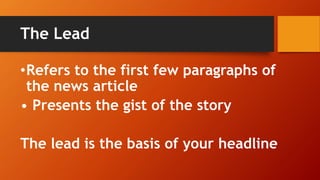 The Lead
•Refers to the first few paragraphs of
the news article
• Presents the gist of the story
The lead is the basis of your headline
 