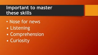 Important to master
these skills
• Nose for news
• Listening
• Comprehension
• Curiosity
 