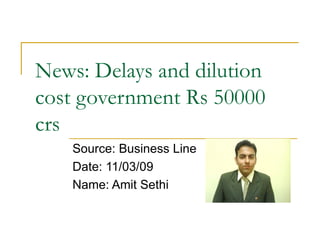 News: Delays and dilution cost government Rs 50000 crs  Source: Business Line Date: 11/03/09 Name: Amit Sethi 