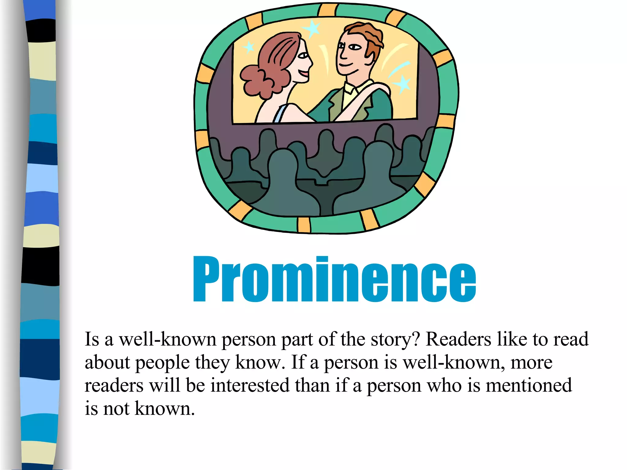 Prominence Is a well-known person part of the story? Readers like to read about people they know. If a person is well-known, more readers will be interested than if a person who is mentioned is not known.