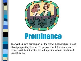 Prominence Is a well-known person part of the story? Readers like to read about people they know. If a person is well-known, more readers will be interested than if a person who is mentioned is not known. 