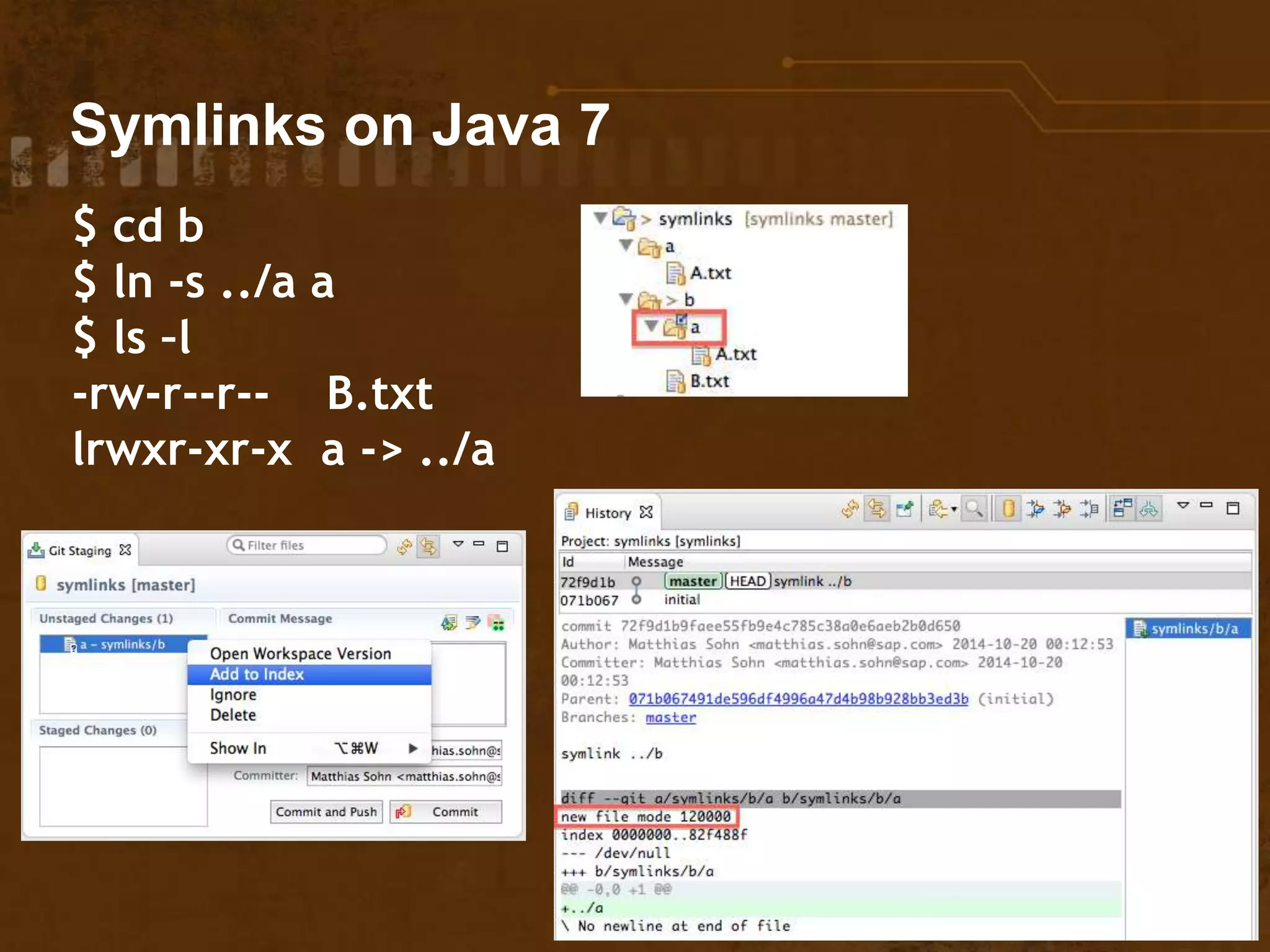 Symlinks on Java 7
$ cd b
$ ln -s ../a a
$ ls –l
-rw-r--r-- B.txt
lrwxr-xr-x a -> ../a
 
