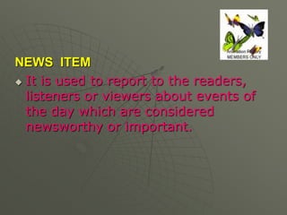 NEWS ITEM
 It is used to report to the readers,
listeners or viewers about events of
the day which are considered
newswor...