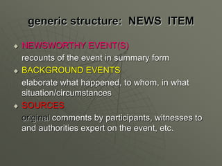 generic structure: NEWS ITEM
 NEWSWORTHY EVENT(S)
recounts of the event in summary form
 BACKGROUND EVENTS
elaborate wha...