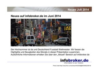 Neues auf infobroker.de im Juni 2014
Neues Juli 2014
Der Hochsommer ist da und Deutschland Fussball Weltmeister. Wir fassen die
Highlights und Neuigkeiten des Monats in dieser Präsentation zusammen.
Ausführliche Informationen erhalten Sie über den „Aktuell“ Bereich auf infobroker.de
Photo Credit https://www.flickr.com/photos/44534236@N00/5662238418/
 