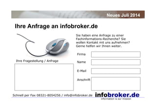 Ihre Anfrage an infobroker.de
Neues Juli 2014
Sie haben eine Anfrage zu einer
Fachinformations-Recherche? Sie
wollen Kontakt mit uns aufnehmen?
Gerne helfen wir Ihnen weiter.
Firma
Name
E-Mail
Anschrift
Schnell per Fax 08321-8054256 / info@infobroker.de
Ihre Fragestellung / Anfrage
 