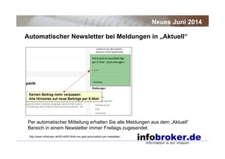 Automatischer Newsletter bei Meldungen in „Aktuell“
Neues Juni 2014
Per automatischer Mitteilung erhalten Sie alle Meldungen aus dem „Aktuell“
Bereich in einem Newsletter immer Freitags zugesendet.
http://www.infobroker.de/2014/05/19/ist-neu-jetzt-automatisch-per-newsletter/
 