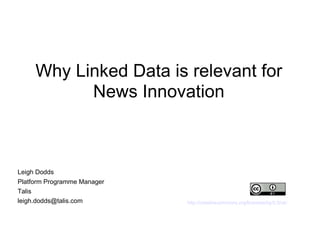 Why Linked Data is relevant for News Innovation http://creativecommons.org/licenses/by/2.0/uk/ Leigh Dodds  Platform Programme Manager Talis [email_address] 