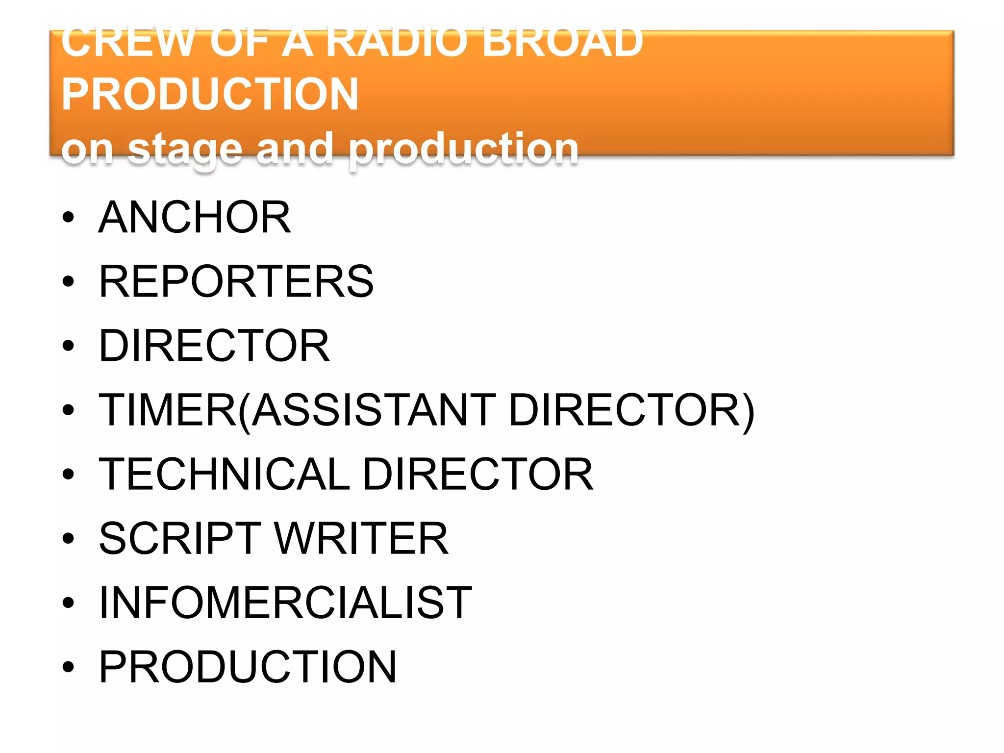 CREW OF A RADIO BROAD
PRODUCTION
on stage and production
• ANCHOR
• REPORTERS
• DIRECTOR
• TIMER(ASSISTANT DIRECTOR)
• TECHNICAL DIRECTOR
• SCRIPT WRITER
• INFOMERCIALIST
• PRODUCTION
 