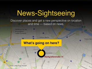 What’s going on here?
News-Sightseeing
Discover places and get a new perspective on location
and time — based on news.
 