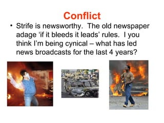 Conflict Strife is newsworthy.  The old newspaper adage ‘if it bleeds it leads’ rules.  I you think I’m being cynical – what has led news broadcasts for the last 4 years? 