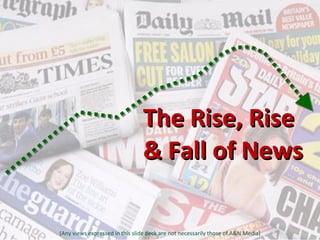 The Rise, Rise  & Fall of News (Any views expressed in this slide deck are not necessarily those of A&N Media) 