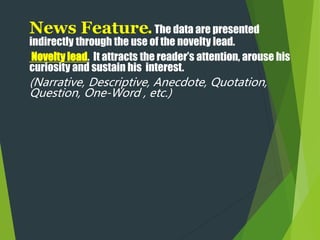 News Feature. The data are presented
indirectly through the use of the novelty lead.
Novelty lead. It attracts the reader’s attention, arouse his
curiosity and sustain his interest.
(Narrative, Descriptive, Anecdote, Quotation,
Question, One-Word , etc.)
 