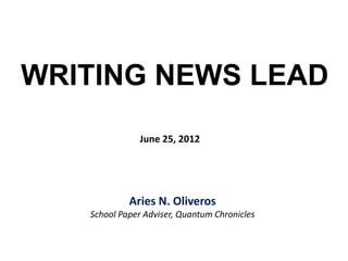 WRITING NEWS LEAD
June 25, 2012
Aries N. Oliveros
School Paper Adviser, Quantum Chronicles
 