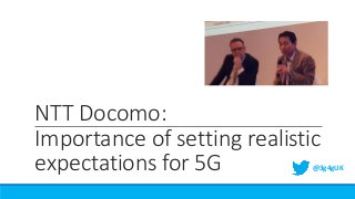 NTT Docomo:
Importance of setting realistic
expectations for 5G @3g4gUK
 