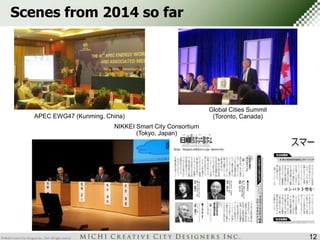 Scenes from 2014 so far 
12 
APEC EWG47 (Kunming, China) 
Global Cities Summit 
(Toronto, Canada) 
NIKKEI Smart City Consortium 
(Tokyo, Japan) 
 