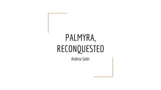 PALMYRA,
RECONQUESTED
Andrea Soler
 