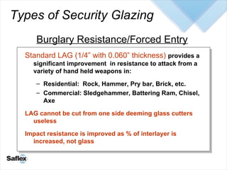 Types of Security Glazing  <ul><li>Standard LAG (1/4” with 0.060” thickness)   provides a significant improvement  in resi...