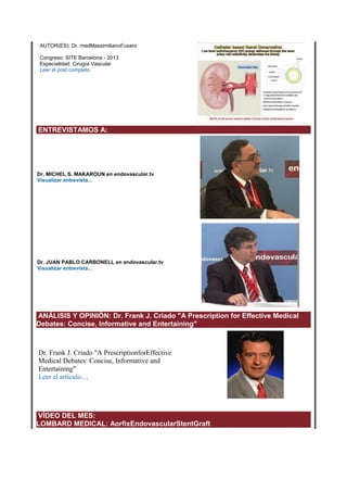 AUTOR(ES): Dr. medMassimilianoFusaro
Congreso: SITE Barcelona - 2013
Especialidad: Cirugía Vascular
Leer el post completo

ENTREVISTAMOS A:

Dr. MICHEL S. MAKAROUN en endovascular.tv
Visualizar entrevista...

Dr. JUAN PABLO CARBONELL en endovascular.tv
Visualizar entrevista...

ANÁLISIS Y OPINIÓN: Dr. Frank J. Criado "A Prescription for Effective Medical
Debates: Concise, Informative and Entertaining"

Dr. Frank J. Criado "A PrescriptionforEffective
Medical Debates: Concise, Informative and
Entertaining"
Leer el artículo....

VÍDEO DEL MES:
LOMBARD MEDICAL: AorfixEndovascularStentGraft

 
