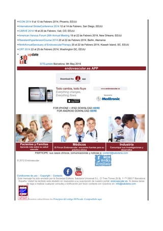 • ICON 2014 9 al 13 de Febrero 2014, Phoenix, EEUU
• International StrokeConference 2014 12 al 14 de Febrero, San Diego, EEUU
• CARVE 2014 18 al 20 de Febrero, Vail, CO, EEUU
• American Venous Forum 26th Annual Meeting 19 al 22 de Febrero 2014, New Orleans, EEUU
• ResistantHypertensionCourse 2014 20 al 22 de Febrero 2014, Berlin, Alemania
• NinthAnnualSanctuary of EndovascularTherapy 20 al 22 de Febrero 2014, Kiawah Island, SC, EEUU
• CRT 2014 22 al 25 de Febrero 2014, Washington DC, EEUU
•
SITEupdate Barcelona, 9th May 2014

endovascular.es APP

FOR IPHONE + IPAD DOWNLOAD HERE
FOR ANDROID DOWNLOAD HERE

Pacientes y Familias
Aprenda más sobre su salud
vascular

Médicos

Industria

El Fórum Endovascular: encuentre fuentes para su
práctica clínica

Comunique sus investigaciones y
desarrollos

PARTICIPE: sus casos clínicos, comunicaciones y noticias a: content@salutaria.com
© 2012 Endovascular

Condiciones de uso | Copyright | Contacto
Este mensaje ha sido enviado por la Sociedad Editora: Salutaria Universal S.L. C/ Tres Torres 20 Bj. 1¬™ 08017 Barcelona
España. Usted ha recibido este eboletin en respuesta a su suscripción de nuestro portal: endovascular.es. Si desea darse
de baja o realizar cualquier consulta o notificación por favor contacte con nosotros en: info@salutaria.com.

Nosotros subscribimos los Principios del código HONcode. Compruébelo aquí.

 