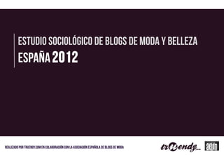 Estudio sociológico de blogs de Moda y belleza
         España 2012




Realizado por truendy.com en colaboración con la asociación española de blogs de moda
 