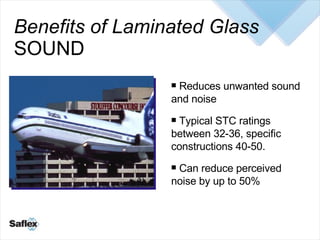 Benefits of Laminated Glass SOUND <ul><li>Reduces unwanted sound and noise </li></ul><ul><li>Typical STC ratings between 3...