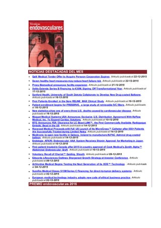 NOTICIAS DESTACADAS DEL MES
• Galil Medical Tender Offer to Acquire Perseon Corporation Expires. Artículo publicado el 22-12-2015
• Seven healthy heart measures may reduce heart failure risk. Artículo publicado el 22-12-2015
• Proxy Biomedical announces facility expansion. Artículo publicado el 21-12-2015
• Xeltis Extends Series B Financing to €30M, Signing Off Transformational Year. Artículo publicado el
17-12-2015
• Sanford Health, University of South Dakota Collaborate to Develop New Drug-coated Balloons.
Artículo publicado el 16-12-2015
• First Patients Enrolled in the Gore RELINE MAX Clinical Study. Artículo publicado el 16-12-2015
• Patient enrollment begins for PRESERVE, a large study of retrievable IVC filters. Artículo publicado
el 16-12-2015
• New statistics show one of every three U.S. deaths caused by cardiovascular disease. Artículo
publicado el 16-12-2015
• Maquet Medical Systems USA Announces Exclusive U.S. Distribution Agreement With ReFlow
Medical, Inc. To Expand Cardiac Solutions. Artículo publicado el 15-12-2015
• BTG Announces FDA Clearance for LC Bead LUMI™, the First Commercially Available Radiopaque
Embolic Bead in the US. Artículo publicado el 14-12-2015
• Roxwood Medical Proceeds with Full US Launch of Its MicroCross™ Catheter after 500+ Patients
Are Successfully Treated during Limited Relea. Artículo publicado el 14-12-2015
• Medtronic to open new facility in Galway, Ireland to manufacture IN.PAC Admiral drug-coated
balloon. Artículo publicado el 14-12-2015
• Endologix AFX(R) Endovascular AAA System Receives Shonin Approval for Marketing in Japan.
Artículo publicado el 10-12-2015
• First patient treatedin Canada after 2015 in-country approval of Cook Medical’s Zenith Alpha™
Abdominal Endovascular Graft. Artículo publicado el 10-12-2015
• Voluntary Recall of Chariot™ Guiding Sheath. Artículo publicado el 09-12-2015
• Edwards Lifesciences Outlines Sharpened Growth Strategy at Investor Conference. Artículo
publicado el 09-12-2015
• ArtVentive Medical Begins Testing the Next Generation of its EOS™ Technology . Artículo publicado
el 04-12-2015
• Surefire Medical Closes $15M Series C Financing for direct-to-tumor delivery systems . Artículo
publicado el 02-12-2015
• European medical technology industry adopts new code of ethical business practice. Artículo
publicado el 02-12-2015
PREMIO endovascular.es 2016
 