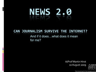 News 2.0Can journalism survive the internet? And if it does…what does it mean for me? A/Prof Martin Hirst10 August 2009 