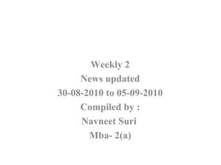 Weekly 2 News updated 30-08-2010 to 05-09-2010 Compiled by : Navneet Suri  Mba- 2(a) 