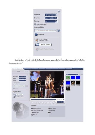 เมื่อตั้งคาตางๆ เสร็จแลว คลิกที่รูปกลองหนา Capture Video เพื่อเริ่มขั้นตอนจับภาพจากกลองบันทึกเปน
ไฟลลงคอมพิวเตอร
 