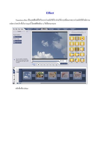 Effect
       Transition effect เปนเอฟเฟกตที่ใสในระหวางคลิปวีดีโอ ชวยใหการเปลี่ยนภาพระหวางคลิปวีดีโอมีความ
แปลก นาสนใจ ซึ่งใน Ulead นี้ มีเอฟเฟกตตาง ๆ ใหเลือกมากมาย




        คลิกที่แท็บ Effect
 