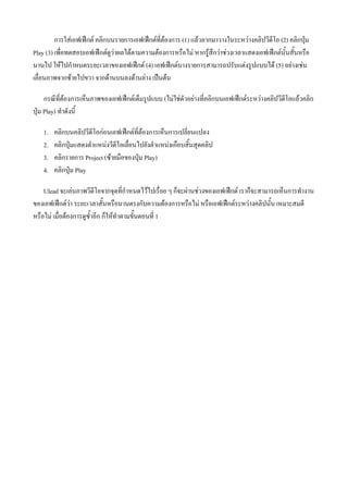 การใสเอฟเฟกต คลิกบนรายการเอฟเฟกตที่ตองการ (1) แลวลากมาวางในระหวางคลิปวีดีโอ (2) คลิกปุม
Play (3) เพื่อทดสอบเอฟเฟกตดูวาผลไดตามความตองการหรือไม หากรูสึกวาชวงเวลาแสดงเอฟเฟกตนั้นสั้นหรือ
นานไป ใหไปกําหนดระยะเวลาของเอฟเฟกต (4) เอฟเฟกตบางรายการสามารถปรับแตงรูปแบบได (5) อยางเชน
เลื่อนภาพจากซายไปขวา จากดานบนลงดานลาง เปนตน

     กรณีที่ตองการเห็นภาพของเอฟเฟกตเต็มรูปแบบ (ไมใชตัวอยางที่คลิกบนเอฟเฟกตระหวางคลิปวีดีโอแลวคลิก
ปุม Play) ทําดังนี้

    1.   คลิกบนคลิปวีดีโอกอนเอฟเฟกตที่ตองการเห็นการเปลี่ยนแปลง
    2.   คลิกปุมแสดงตําแหนงวีดีโอเลื่อนไปยังตําแหนงเกือบสิ้นสุดคลิป
    3.   คลิกรายการ Project (ซายมือของปุม Play)
    4.   คลิกปุม Play

    Ulead จะเลนภาพวีดีโอจากจุดที่กําหนดไวไปเรื่อย ๆ ก็จะผานชวงของเอฟเฟกต เราก็จะสามารถเห็นการทํางาน
ของเอฟเฟกตวา ระยะเวลาสั้นหรือนานตรงกับความตองการหรือไม หรือเอฟเฟกตระหวางคลิปนั้น เหมาะสมดี
หรือไม เมื่อตองการดูซ้ําอีก ก็ใหทําตามขั้นตอนที่ 1
 