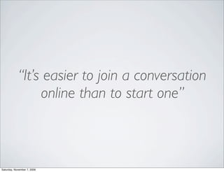 “It’s easier to join a conversation
                 online than to start one”



Saturday, November 7, 2009
 