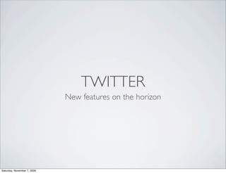 TWITTER
                             New features on the horizon




Saturday, November 7, 2009
 
